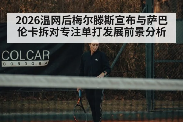 2026温网后梅尔滕斯宣布与萨巴伦卡拆对专注单打发展前景分析
