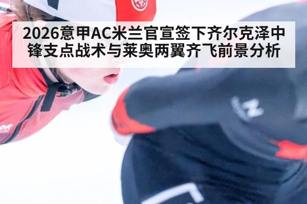 2026意甲AC米兰官宣签下齐尔克泽中锋支点战术与莱奥两翼齐飞前景分析