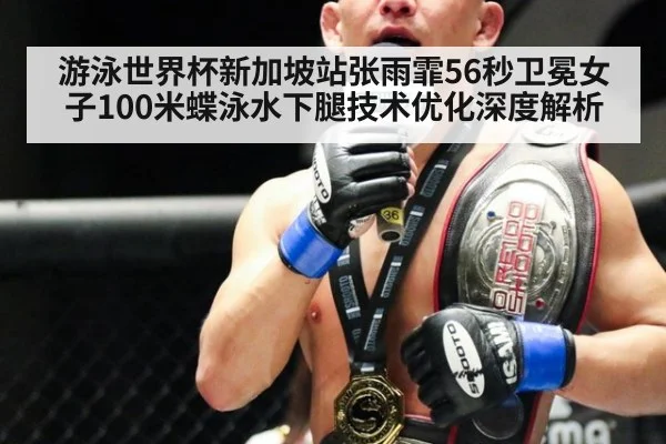 游泳世界杯新加坡站张雨霏56秒卫冕女子100米蝶泳水下腿技术优化深度解析