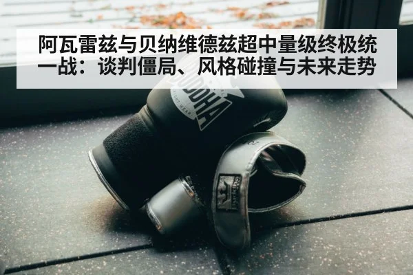 阿瓦雷兹与贝纳维德兹超中量级终极统一战：谈判僵局、风格碰撞与未来走势