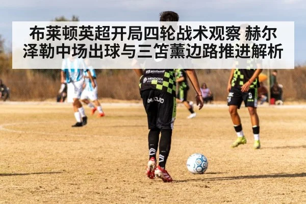 布莱顿英超开局四轮战术观察 赫尔泽勒中场出球与三笘薰边路推进解析