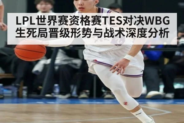 LPL世界赛资格赛TES对决WBG生死局晋级形势与战术深度分析