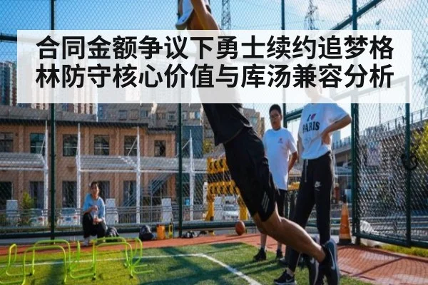 合同金额争议下勇士续约追梦格林防守核心价值与库汤兼容分析