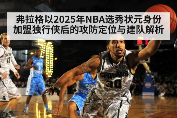 弗拉格以2025年NBA选秀状元身份加盟独行侠后的攻防定位与建队解析