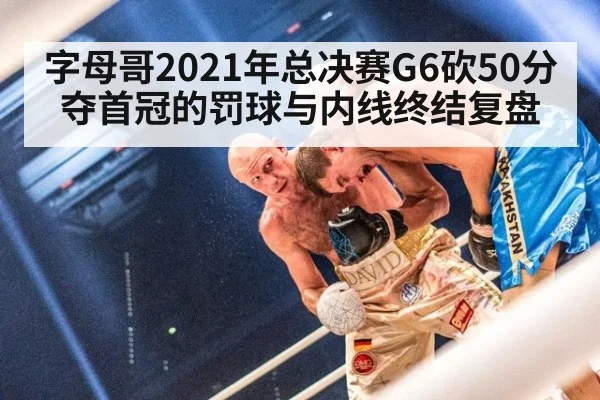 字母哥2021年总决赛G6砍50分夺首冠的罚球与内线终结复盘